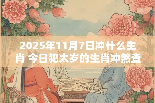 2025年11月7日冲什么生肖 今日犯太岁的生肖冲煞查询：