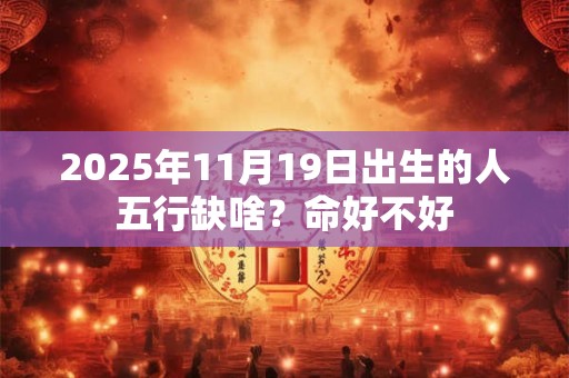 2025年11月19日出生的人五行缺啥？命好不好
