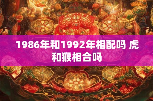1986年和1992年相配吗 虎和猴相合吗