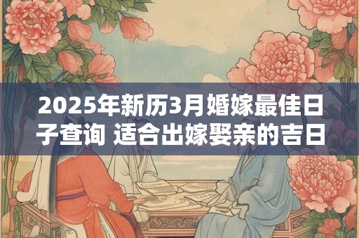 2025年新历3月婚嫁最佳日子查询 适合出嫁娶亲的吉日