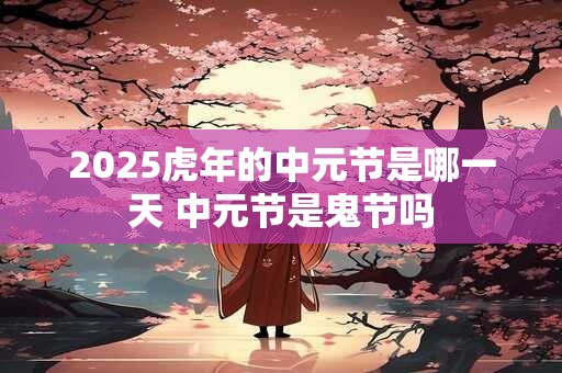 2025虎年的中元节是哪一天 中元节是鬼节吗