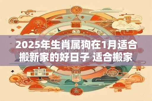 2025年生肖属狗在1月适合搬新家的好日子 适合搬家入宅吉日
