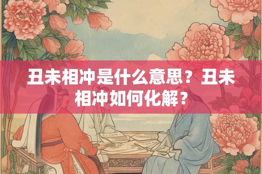 丑未相冲是什么意思?丑未相冲如何化解? 丑未相冲是什么意思?丑未相冲如何化解?