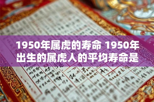 1950年属虎的寿命 1950年出生的属虎人的平均寿命是多少