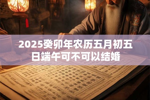 2026癸卯年农历五月初五日端午可不可以结婚