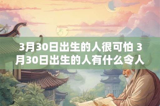 3月30日出生的人很可怕 3月30日出生的人有什么令人害怕的特征
