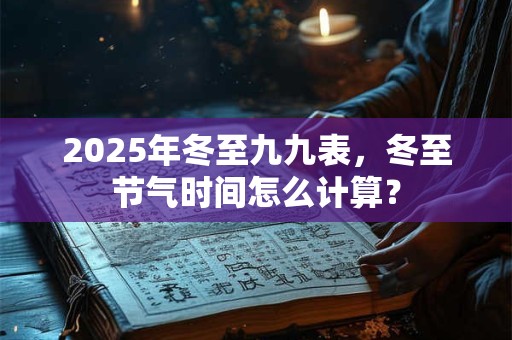 2026年冬至九九表,冬至节气时间怎么计算? 2026年冬至九九表,冬至节气时间怎么计算?