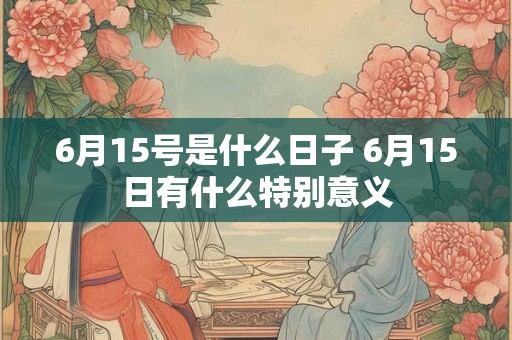 6月15号是什么日子 6月15日有什么特别意义