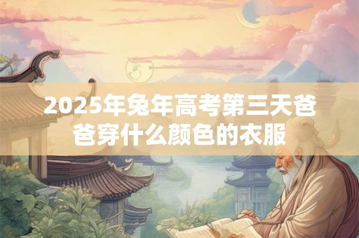 2025年兔年高考第三天爸爸穿什么颜色的衣服 2025年兔年高考第三天爸爸穿什么颜色的衣服