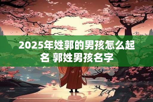 2025年姓郭的男孩怎么起名 郭姓男孩名字