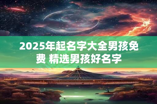 2025年起名字大全男孩免费 精选男孩好名字