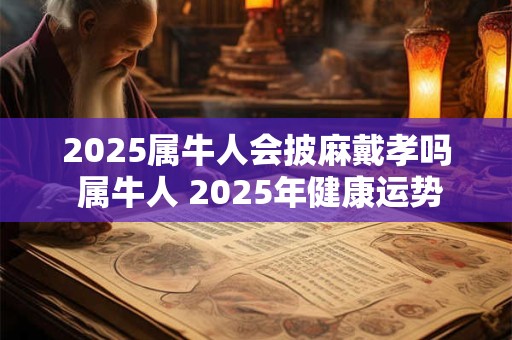 2025属牛人会披麻戴孝吗 属牛人 2025年健康运势
