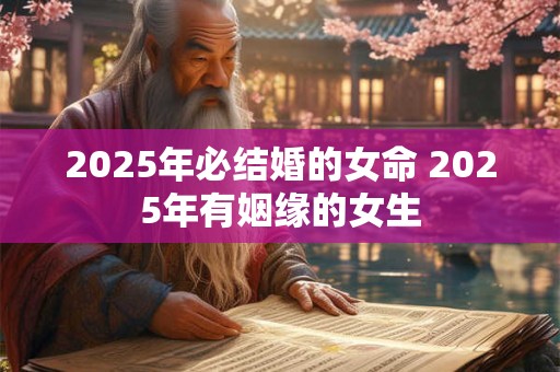 2025年必结婚的女命 2025年有姻缘的女生 2025年必结婚的女命 2025年有姻缘的女生