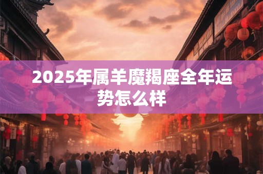 2025年属羊魔羯座全年运势怎么样