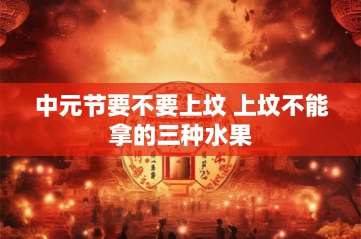 中元节要不要上坟 上坟不能拿的三种水果