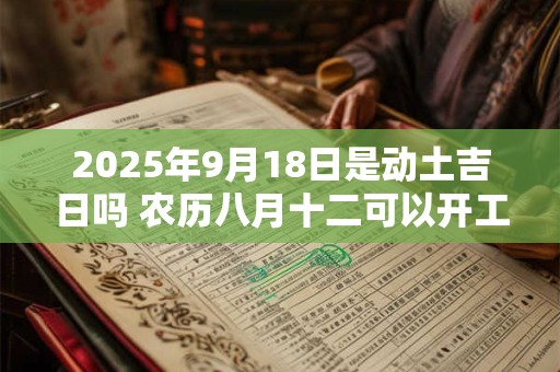 2025年9月18日是动土吉日吗 农历八月十二可以开工动土吗 2025年9月18日是动土吉日吗 农历八月十二可以开工动土吗