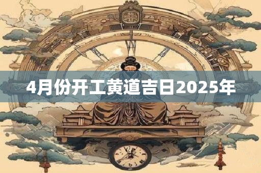 4月份开工黄道吉日2025年