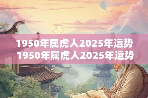 1950年属虎人2025年运势 1950年属虎人2025年运势如何 1950年属虎人2025年运势 1950年属虎人2025年运势如何