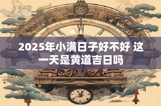 2025年小满日子好不好 这一天是黄道吉日吗