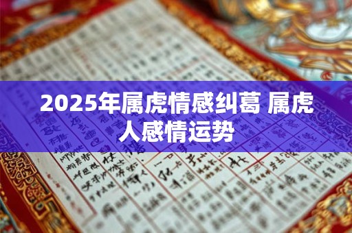 2025年属虎情感纠葛 属虎人感情运势