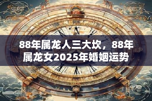 88年属龙人三大坎，88年属龙女2025年婚姻运势