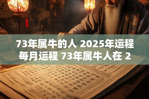 73年属牛的人 2025年运程每月运程 73年属牛人在 2025年运势