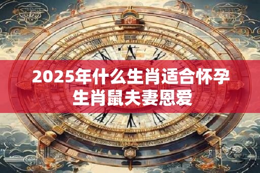 2026年什么生肖适合怀孕 生肖鼠夫妻恩爱