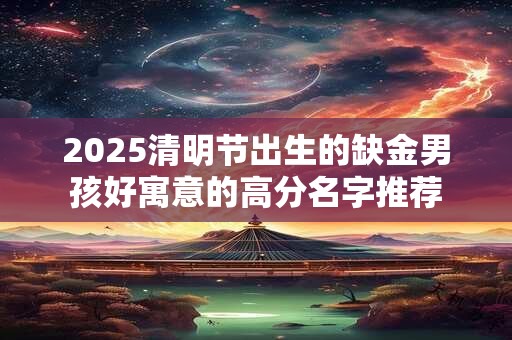 2025清明节出生的缺金男孩好寓意的高分名字推荐