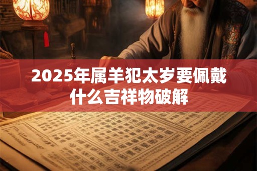 2026年属羊犯太岁要佩戴什么吉祥物破解