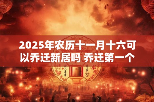 2025年农历十一月十六可以乔迁新居吗 乔迁第一个进门拿什么