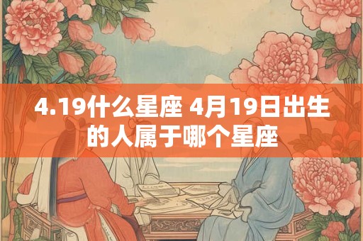 4.19什么星座 4月19日出生的人属于哪个星座 4.19什么星座 4月19日出生的人属于哪个星座