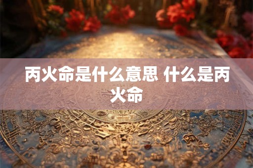 丙火命是什么意思 什么是丙火命
