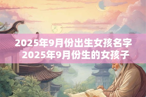 2025年9月份出生女孩名字  2025年9月份生的女孩子名字