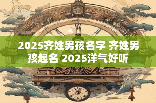 2025齐姓男孩名字 齐姓男孩起名 2025洋气好听