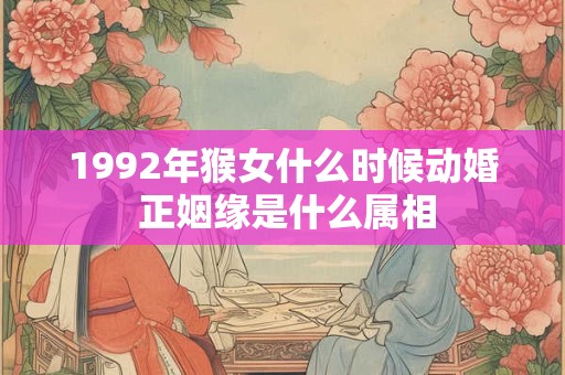 1992年猴女什么时候动婚 正姻缘是什么属相