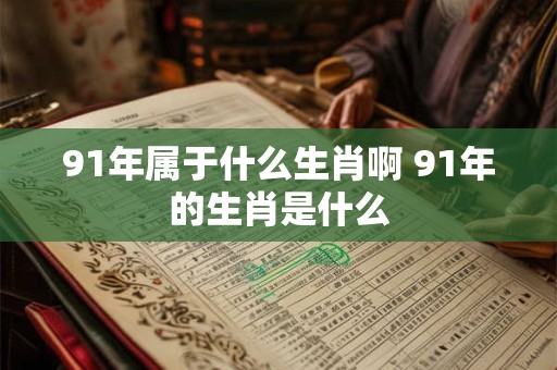 91年属于什么生肖啊 91年的生肖是什么