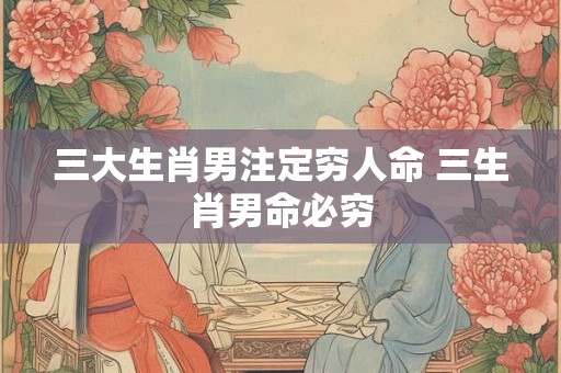 三大生肖男注定穷人命 三生肖男命必穷