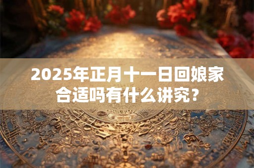 2025年正月十一日回娘家合适吗有什么讲究？