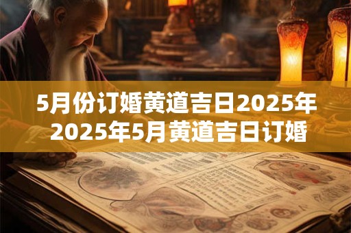 5月份订婚黄道吉日2025年 2025年5月黄道吉日订婚