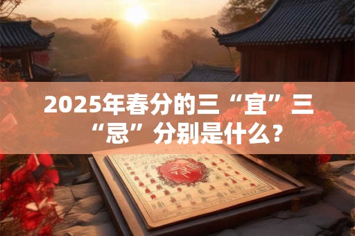 2025年春分的三“宜”三“忌”分别是什么？