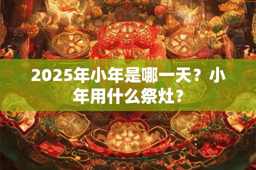 2025年小年是哪一天？小年用什么祭灶？