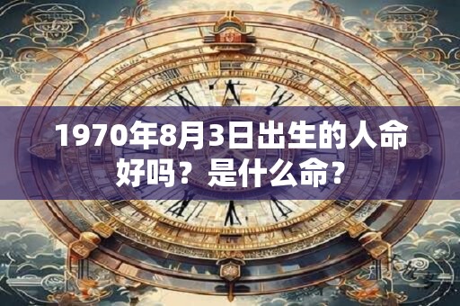 1970年8月3日出生的人命好吗?是什么命? 1970年8月3日出生的人命好吗?是什么命?