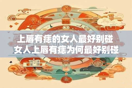 上唇有痣的女人最好别碰 女人上唇有痣为何最好别碰