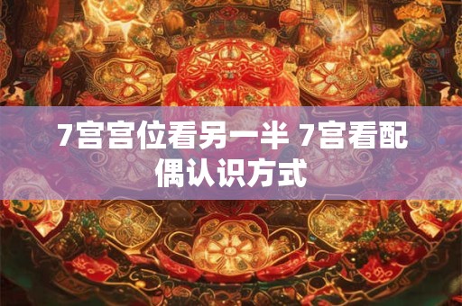 7宫宫位看另一半 7宫看配偶认识方式 7宫宫位看另一半 7宫看配偶认识方式