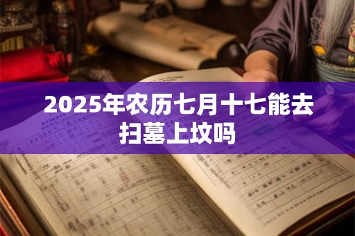 2025年农历七月十七能去扫墓上坟吗