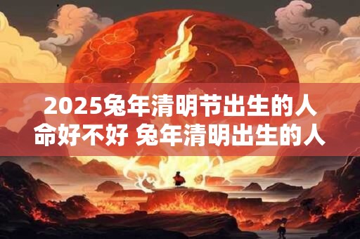 2026兔年清明节出生的人命好不好 兔年清明出生的人命运