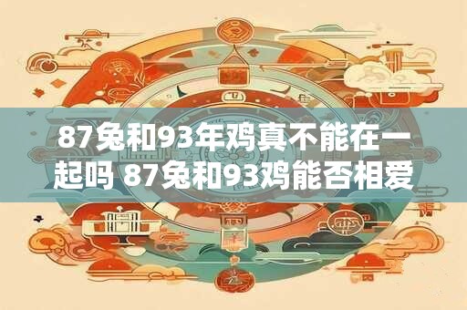 87兔和93年鸡真不能在一起吗 87兔和93鸡能否相爱