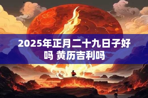 2026年正月二十九日子好吗 黄历吉利吗