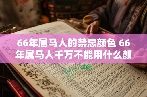 66年属马人的禁忌颜色 66年属马人千万不能用什么颜色 66年属马人的禁忌颜色 66年属马人千万不能用什么颜色
