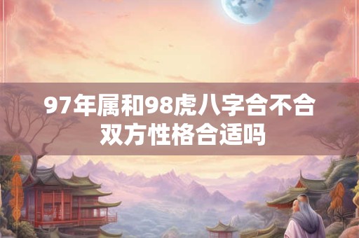 97年属和98虎八字合不合 双方性格合适吗